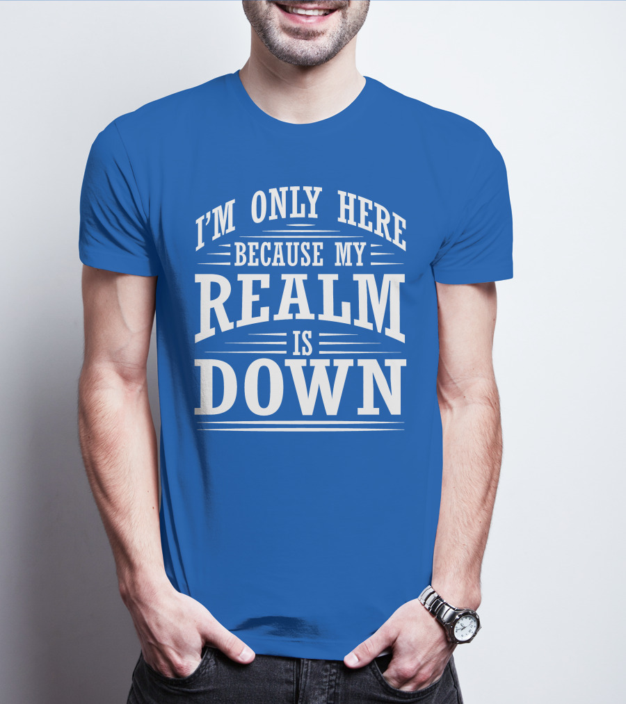 I'm Only Here Because My Realm Is Down Gaming Humor T-Shirt