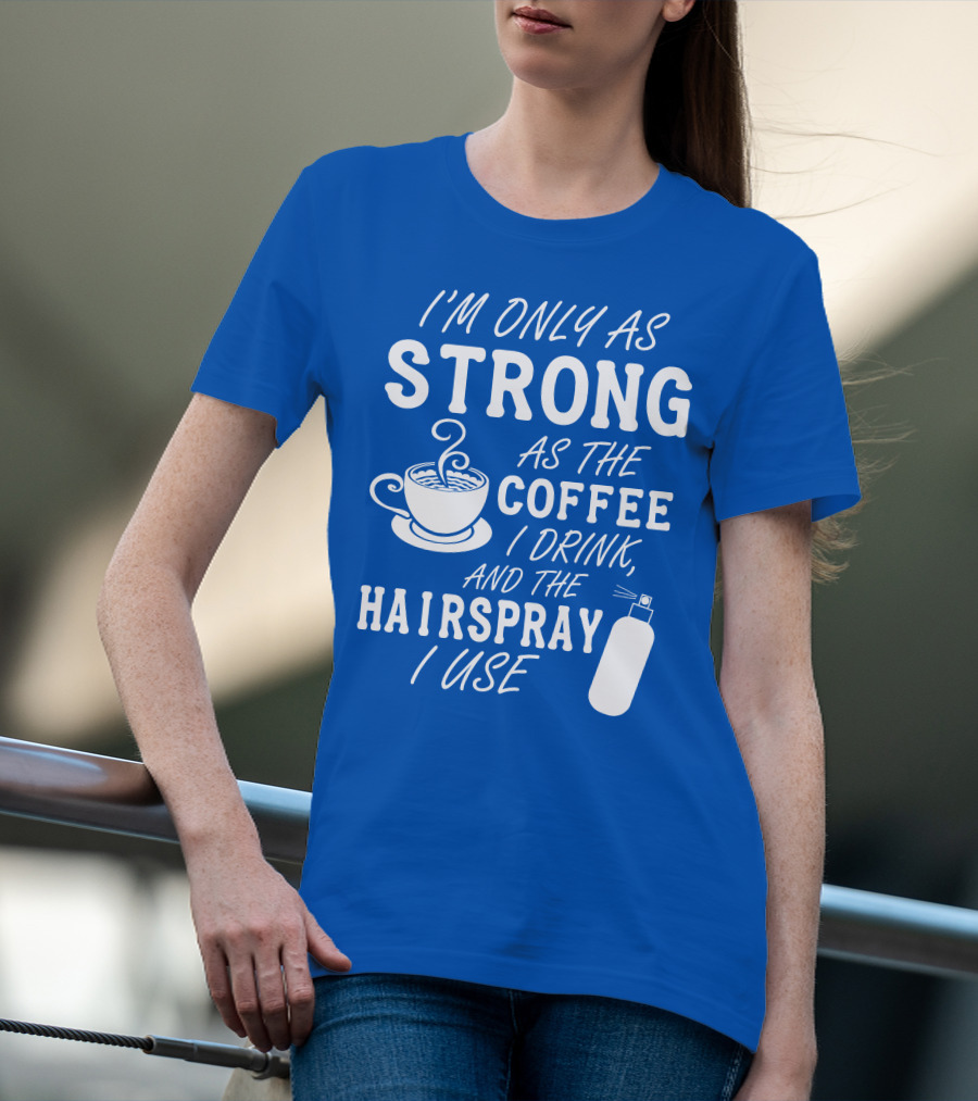 I'm Only As Strong As The Coffee I Drink And The Hairspray I Use T-Shirt