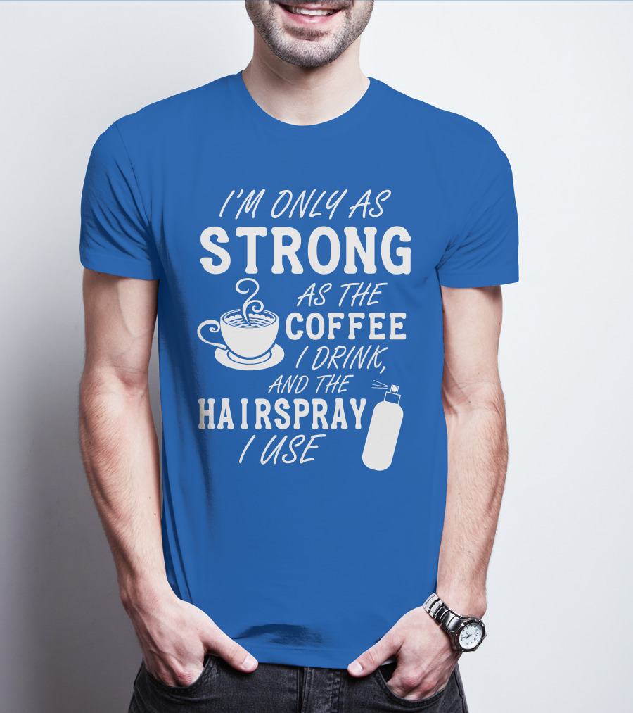 I'm Only As Strong As The Coffee I Drink And The Hairspray I Use T-Shirt