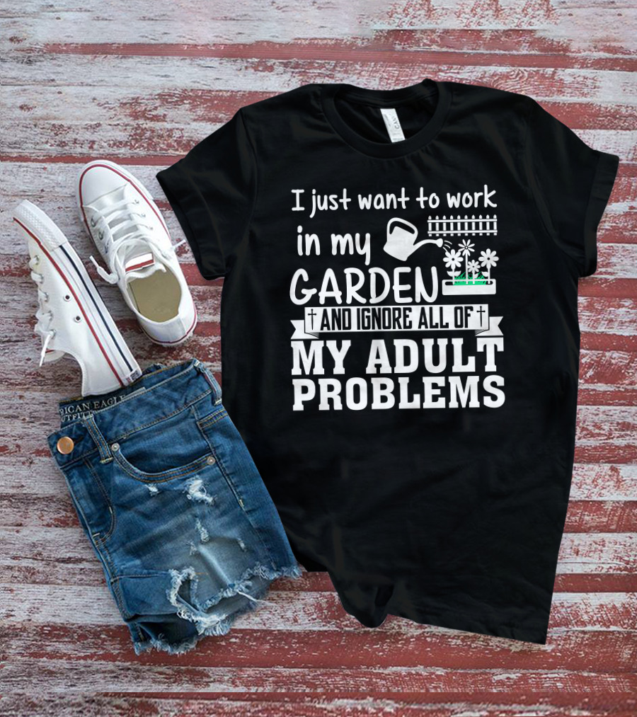 I Just Want To Work In My Garden And Ignore All Of My Adult Problems T-Shirt