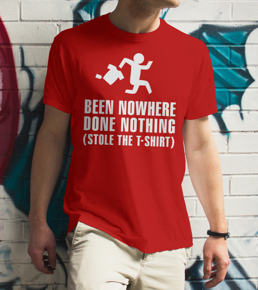 Been Nowhere Done Nothing Stole The T-Shirt