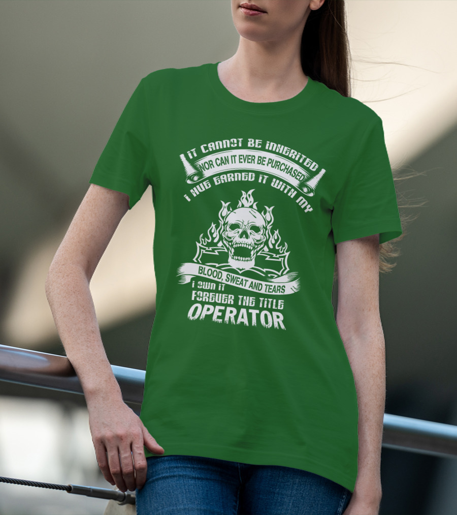 It Cannot Be Inherited Nor Can It Ever Be Purchased I Have Earned It With My Blood, Sweat And Tears I Own It Forever The Title Operator T-Shirt