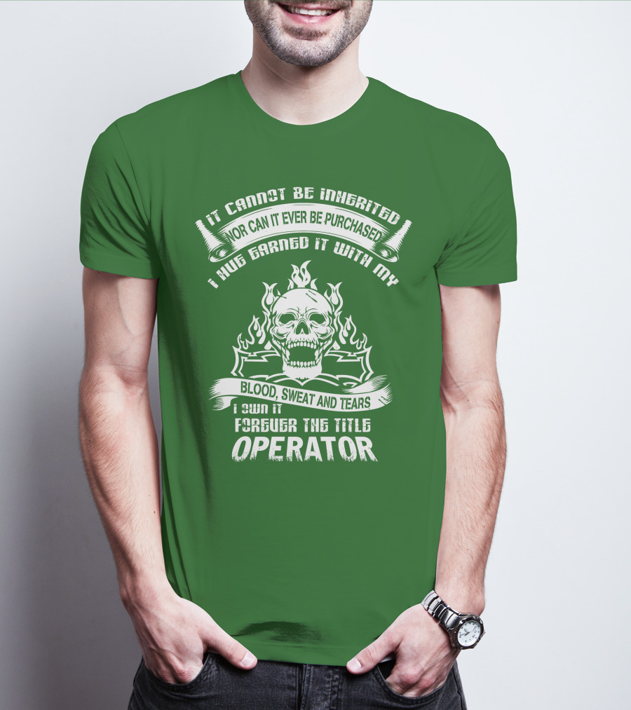 It Cannot Be Inherited Nor Can It Ever Be Purchased I Have Earned It With My Blood, Sweat And Tears I Own It Forever The Title Operator T-Shirt