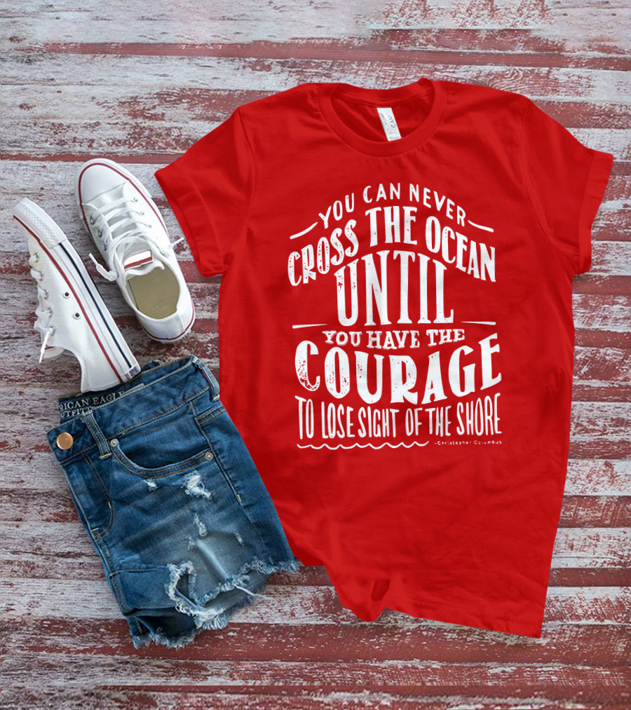 You Can Never Cross The Ocean Until You Have The Courage To Lose Sight Of The Shore T-Shirt