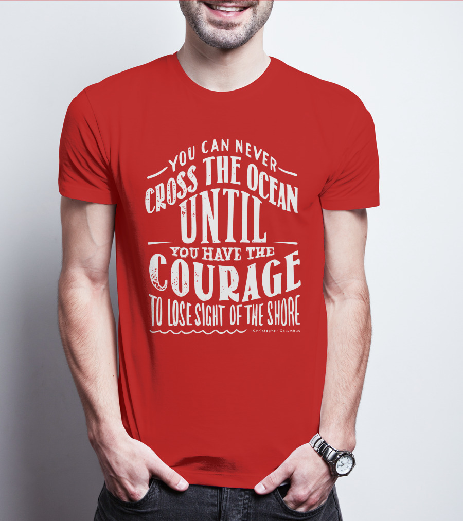 You Can Never Cross The Ocean Until You Have The Courage To Lose Sight Of The Shore T-Shirt
