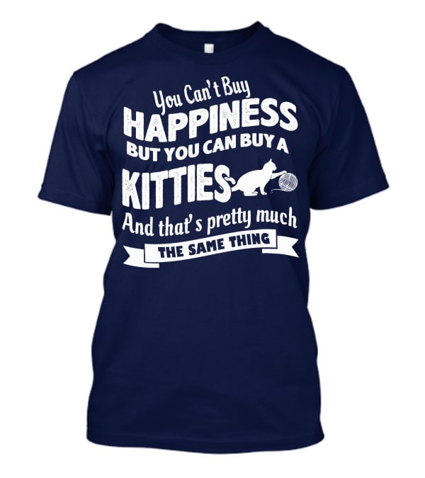 You Can't Buy Happiness But You Can Buy A Kitties And That's Pretty Much The Same Thing T-Shirt