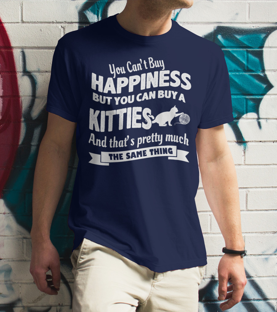 You Can't Buy Happiness But You Can Buy A Kitties And That's Pretty Much The Same Thing T-Shirt