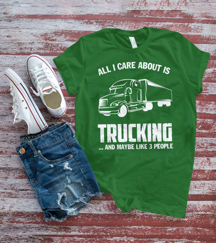 All I Care About Is Trucking . And Maybe Like 3 People T-Shirt