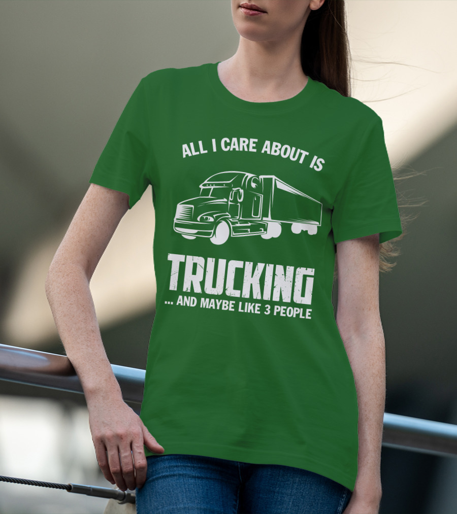 All I Care About Is Trucking . And Maybe Like 3 People T-Shirt