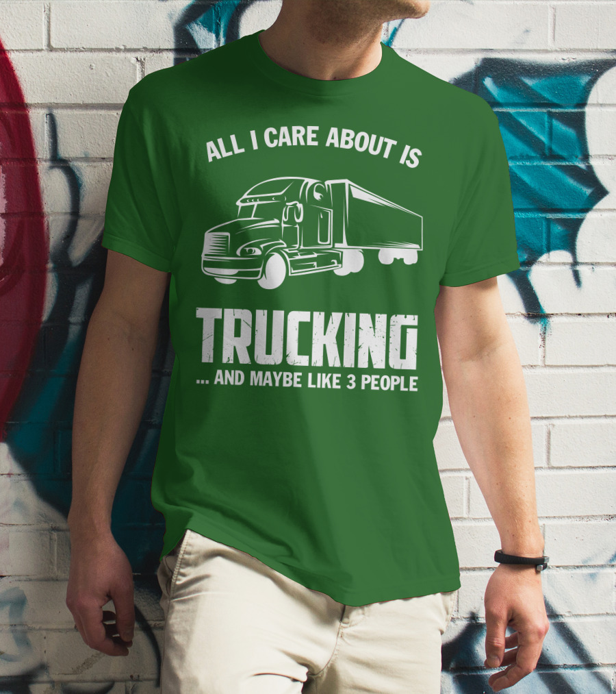 All I Care About Is Trucking . And Maybe Like 3 People T-Shirt