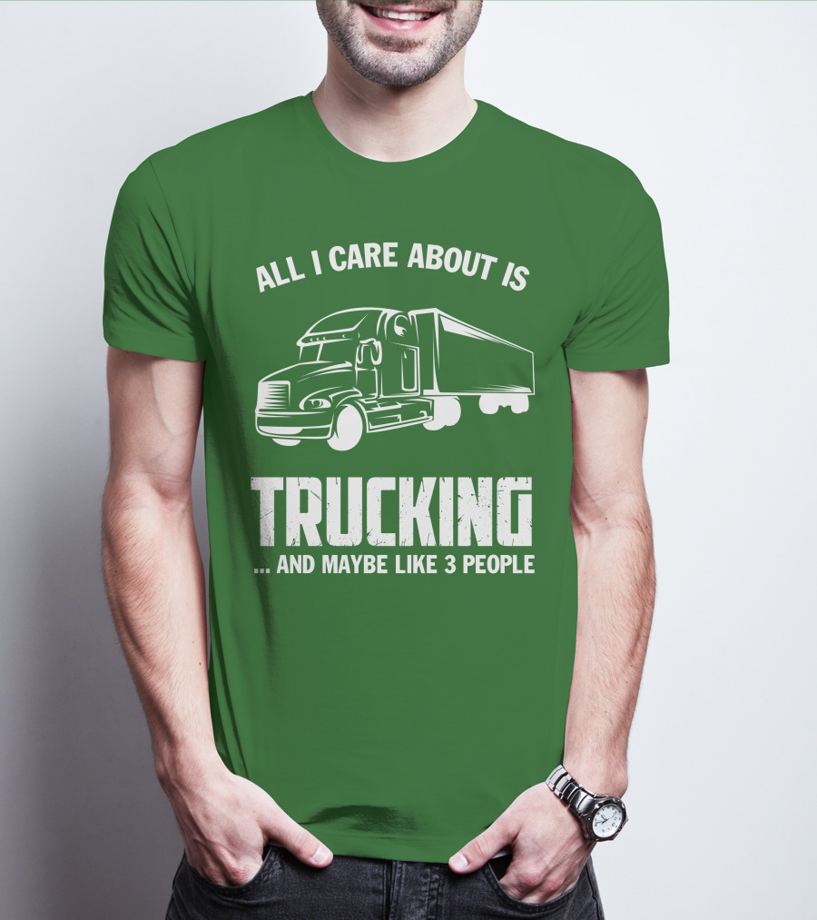 All I Care About Is Trucking . And Maybe Like 3 People T-Shirt