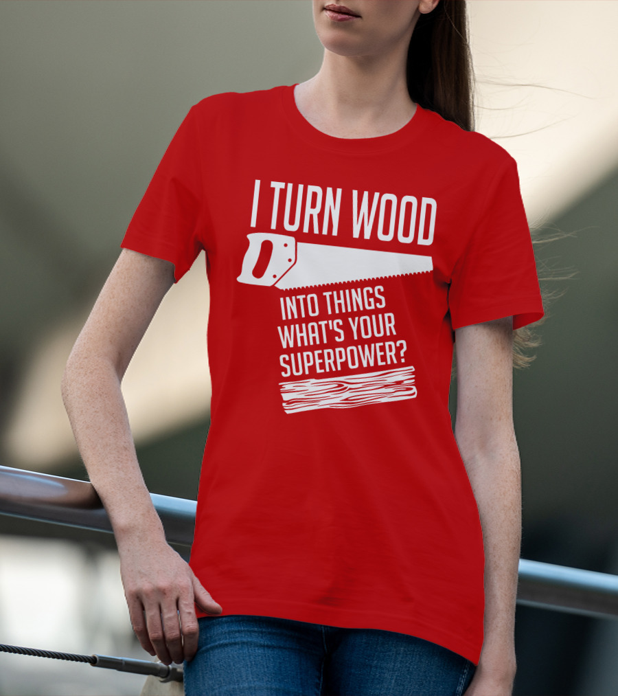 I Turn Wood Into Things What's Your Superpower Saw Woodworker T-Shirt