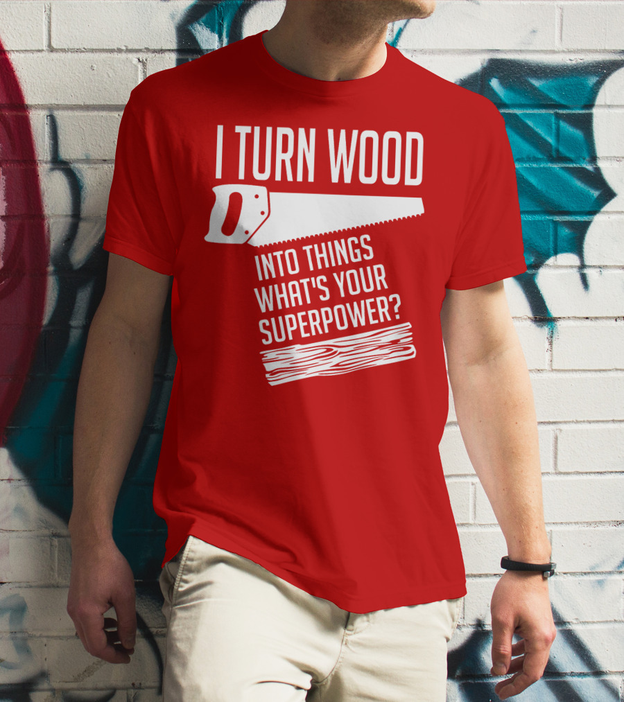 I Turn Wood Into Things What's Your Superpower Saw Woodworker T-Shirt