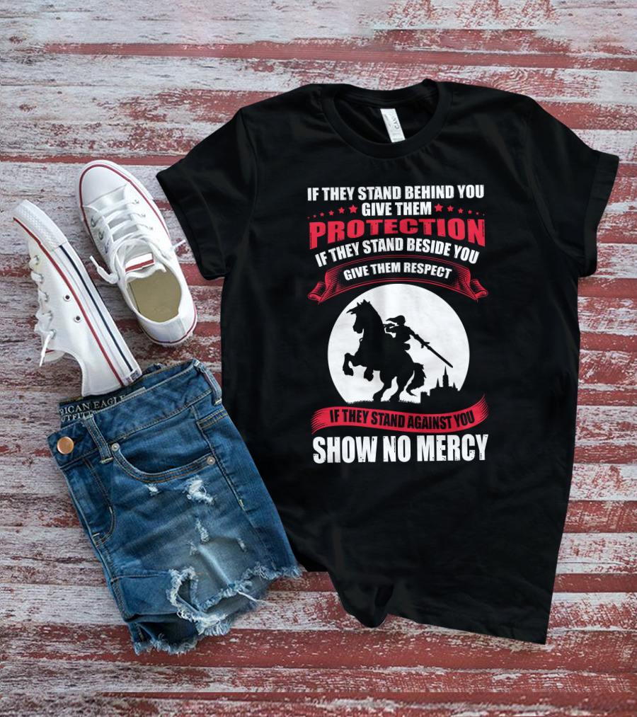 IF THEY STAND BEHIND YOU GIVE THEM PROTECTION IF THEY STAND BESIDE YOU GIVE THEM RESPECT IF THEY STAND AGAINST YOU SHOW NO MERCY KNIGHT WORRIOR T-Shirt