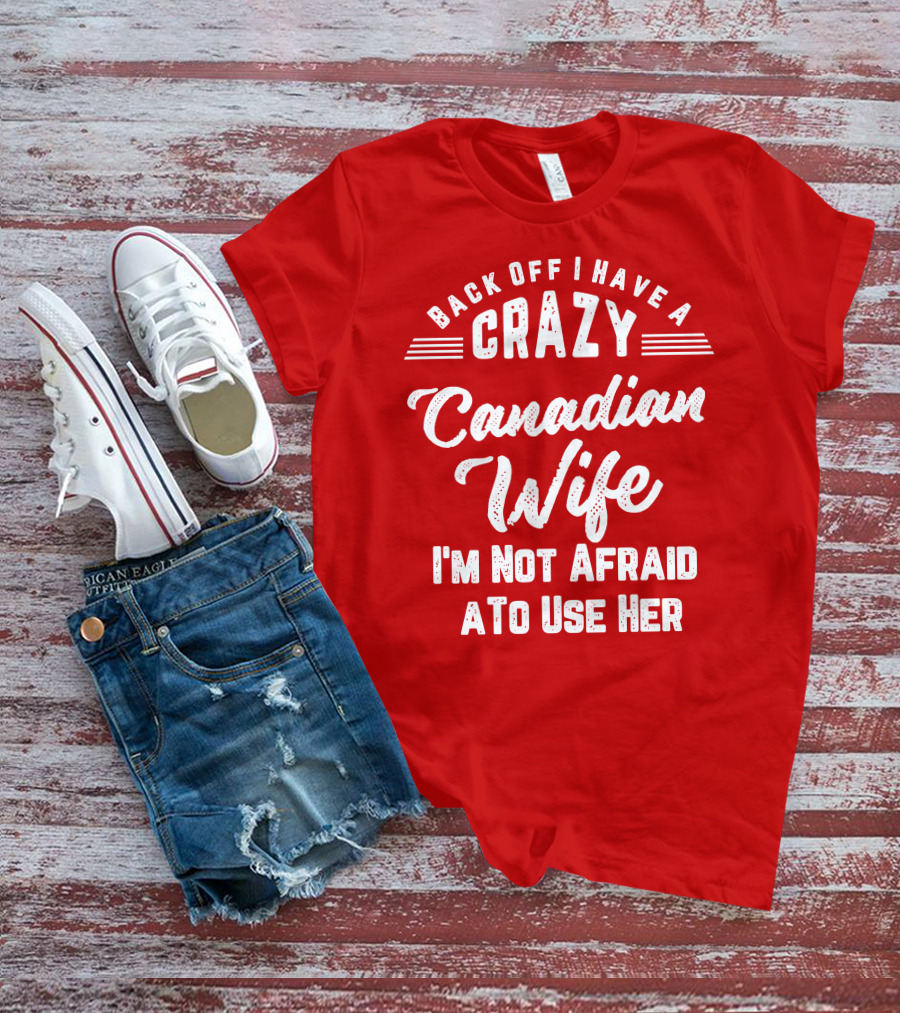 Back Off I Have A Crazy Canadian Wife I'm Not Afraid To Use Her T-Shirt