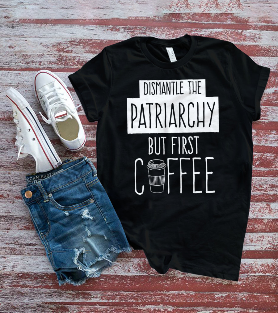 Dismantle The Patriarchy But First Coffee Text With Coffee Cup T-Shirt