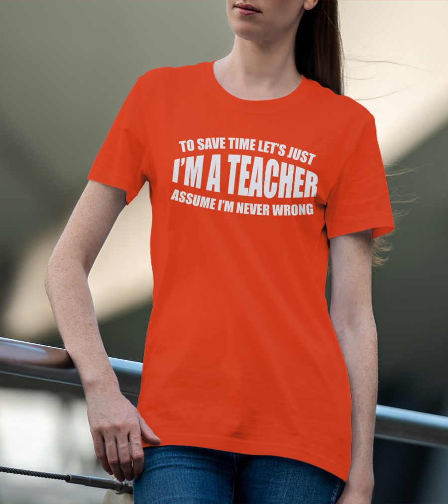 To Save Time Let's Just I'm A Teacher Assume I'm Never Wrong T-Shirt