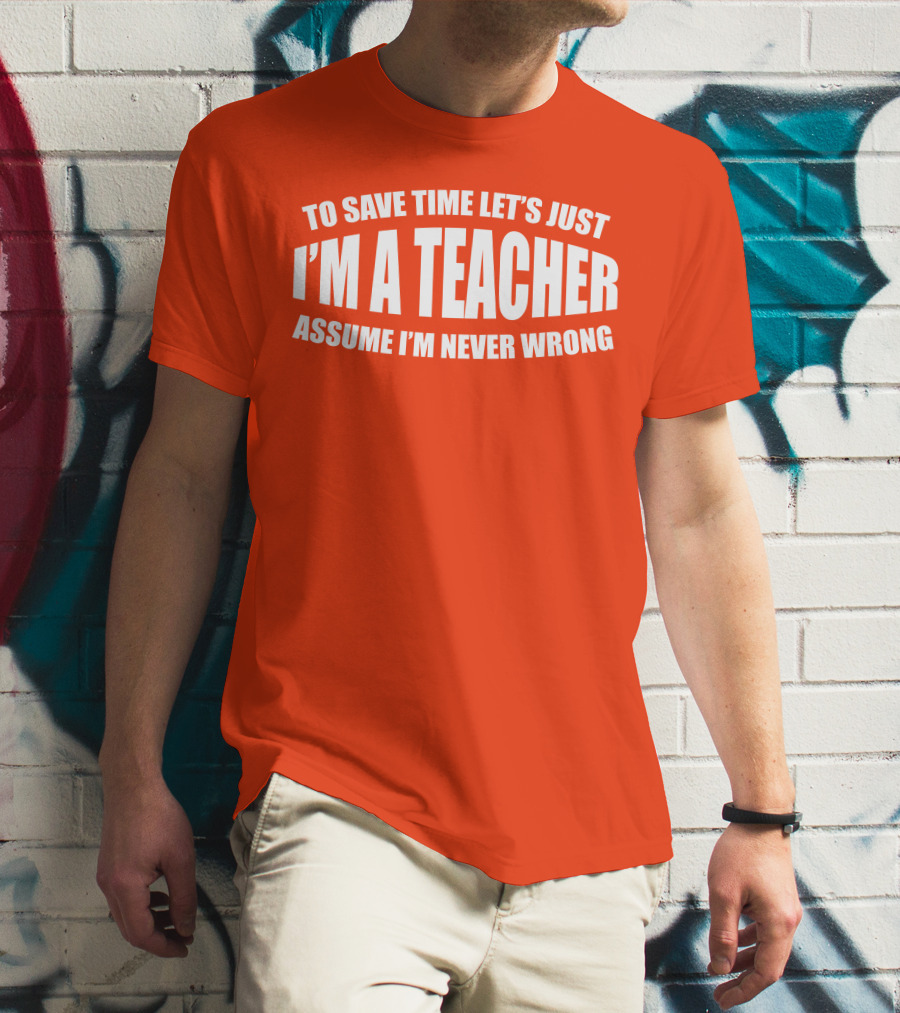 To Save Time Let's Just I'm A Teacher Assume I'm Never Wrong T-Shirt