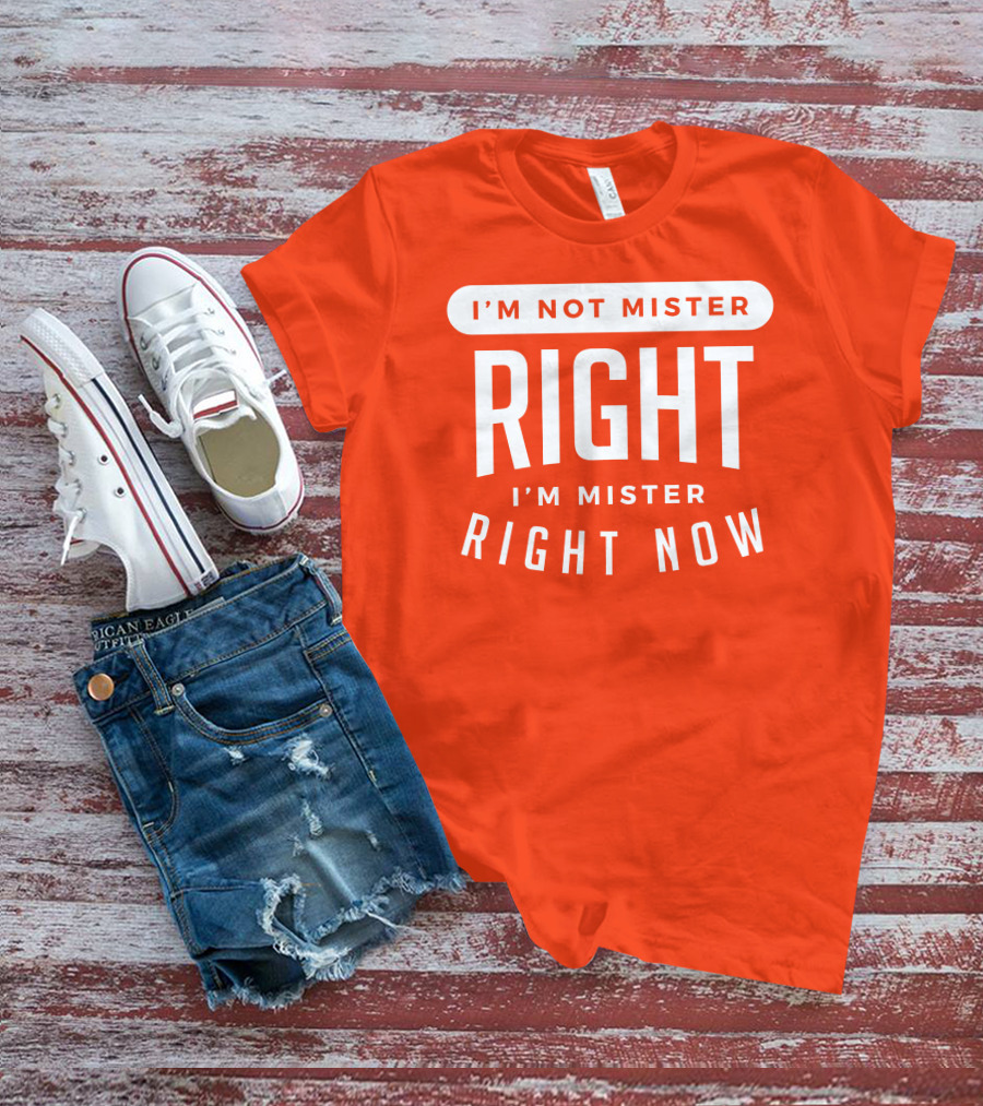 I'm Not Mister Right I'm Mister Right Now T-Shirt