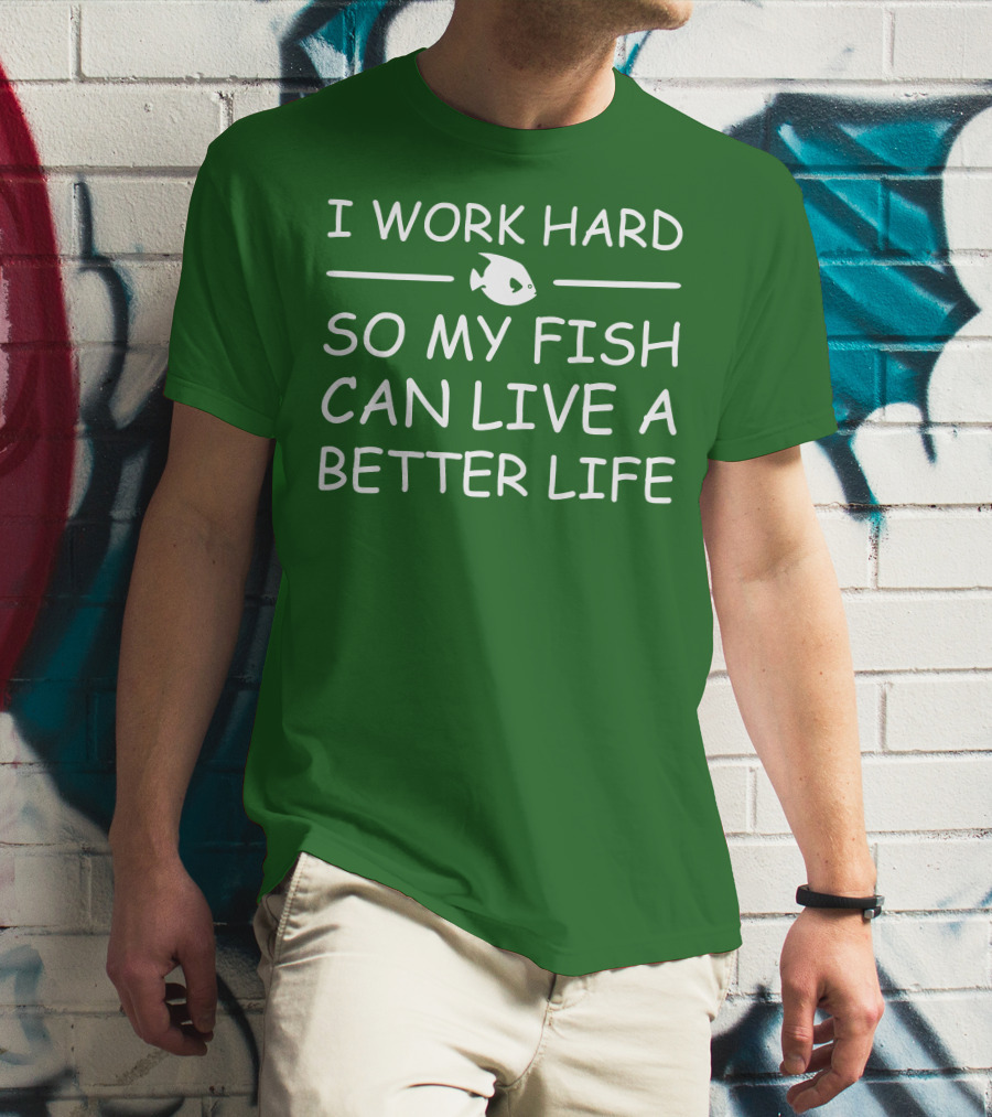 I Work Hard So My Fish Can Live A Better Life Fish T-Shirt
