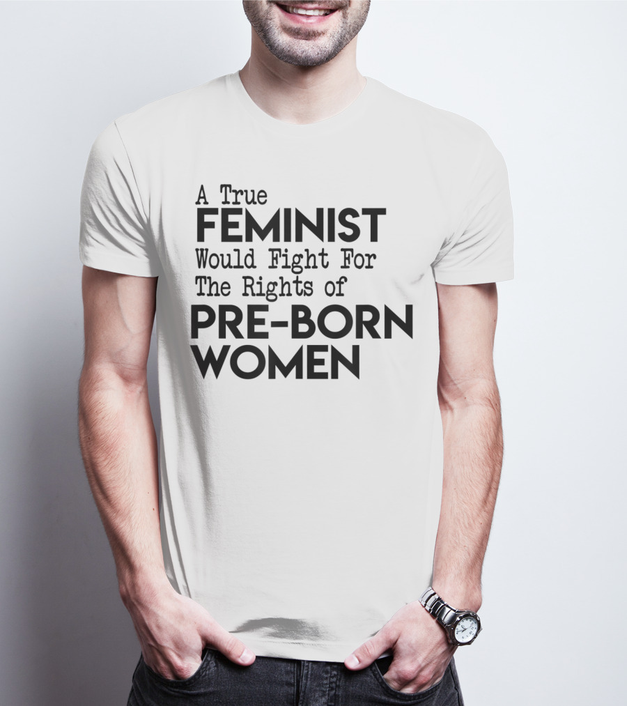 A True Feminist Would Fight For The Rights Of Pre-Born Women T-Shirt