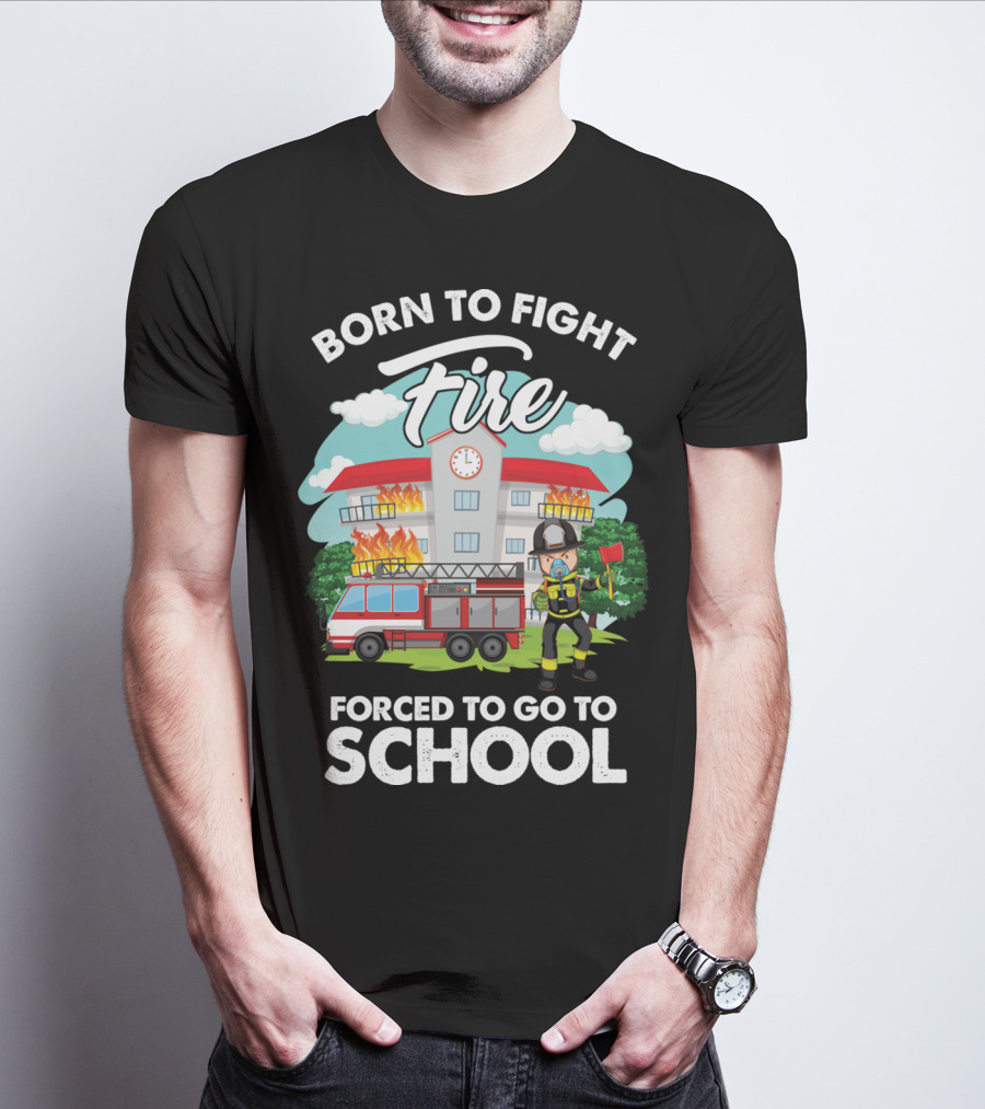 Born To Fight Fire Forced To Go To School Fireman Firefighter Department T-Shirt
