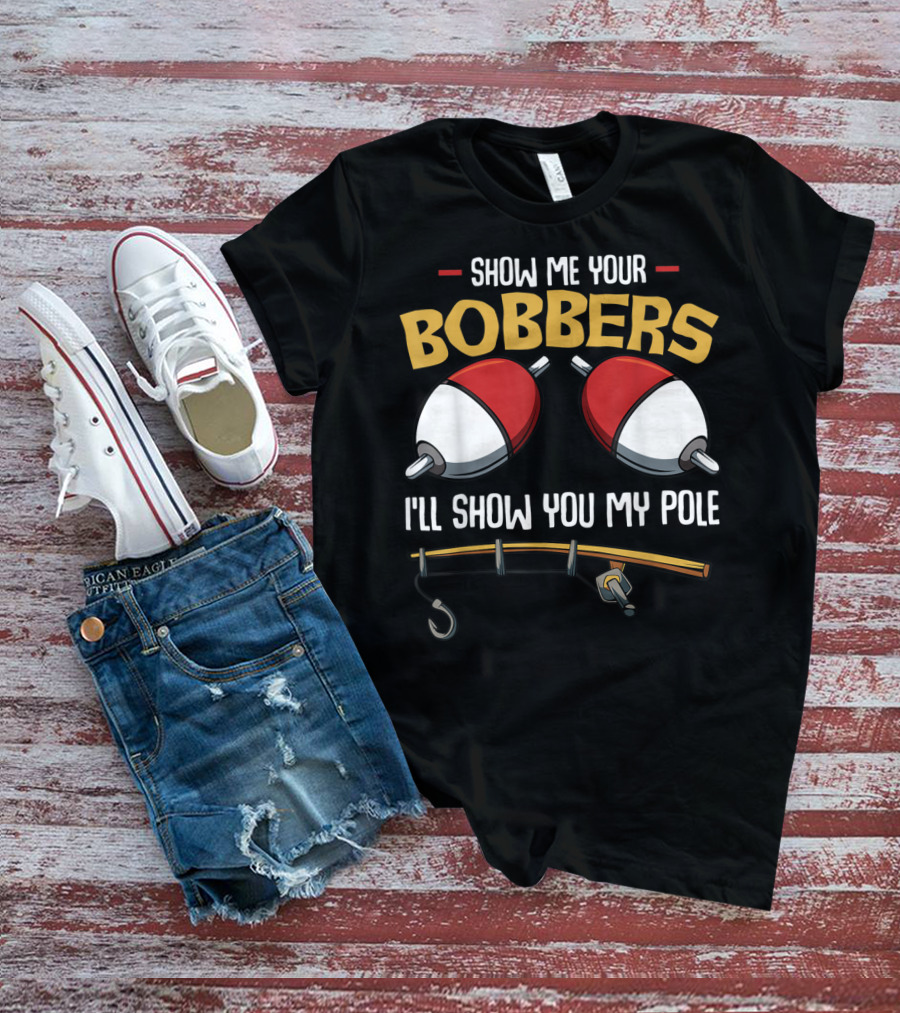 Show Me Your Bobbers I'll Show You My Pole Funny Fisherman T-Shirt