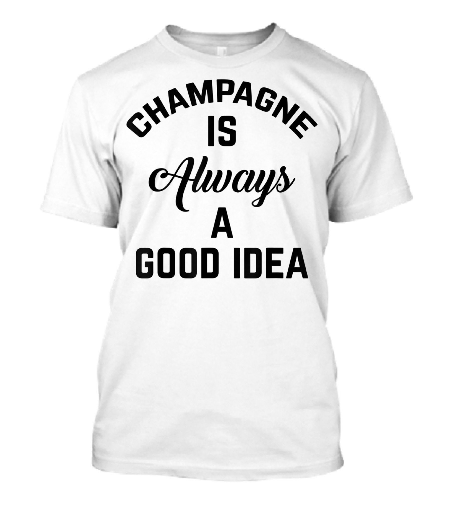 Women's Champagne Is Always A Good Idea T-Shirt