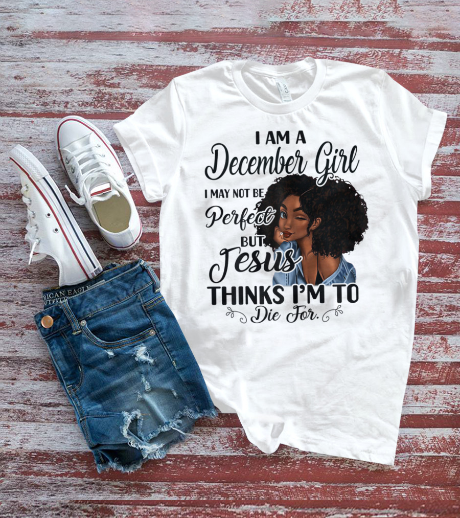 I Am A December Girl I May Not Be Perfect But Jesus Thinks I'm To Die For T-Shirt