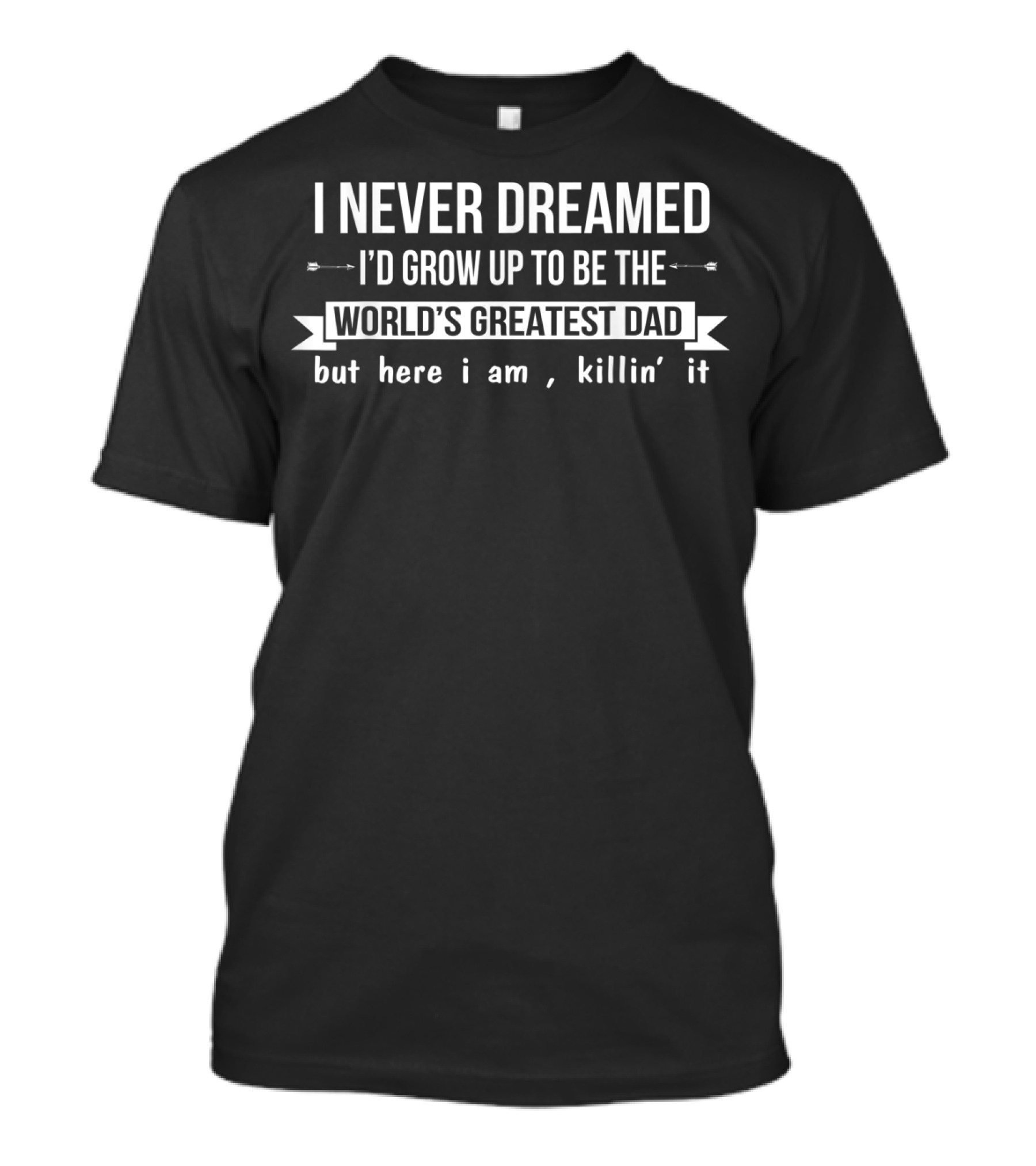 I Never Dreamed I’d Grow Up To Be The World’s Greatest Dad But Here I Am Killin’ It T-Shirt