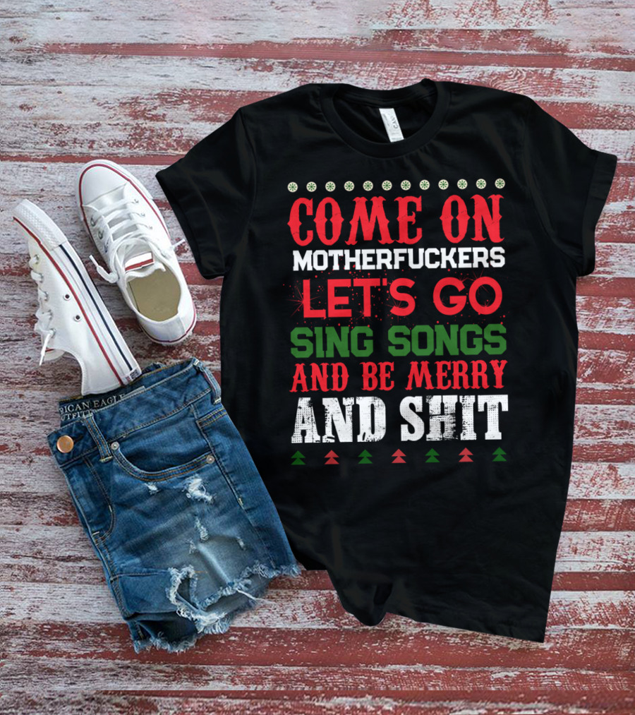 COME ON MOTHERFUCKERS LET'S GO SING SONGS AND BE MERRY AND SHIT T-Shirt