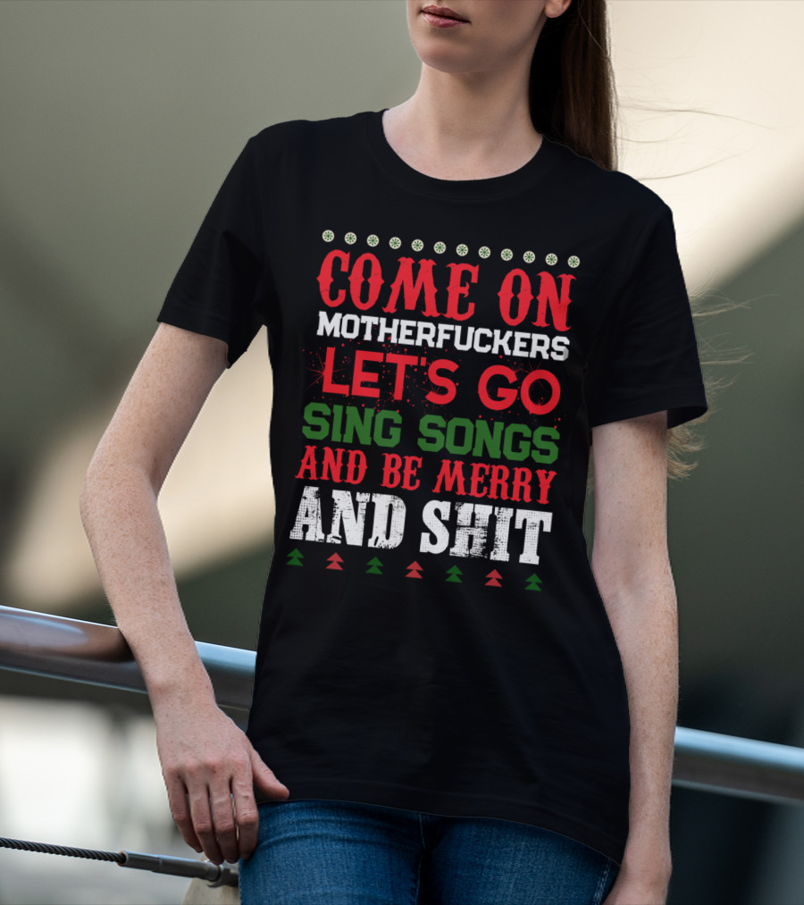 COME ON MOTHERFUCKERS LET'S GO SING SONGS AND BE MERRY AND SHIT T-Shirt