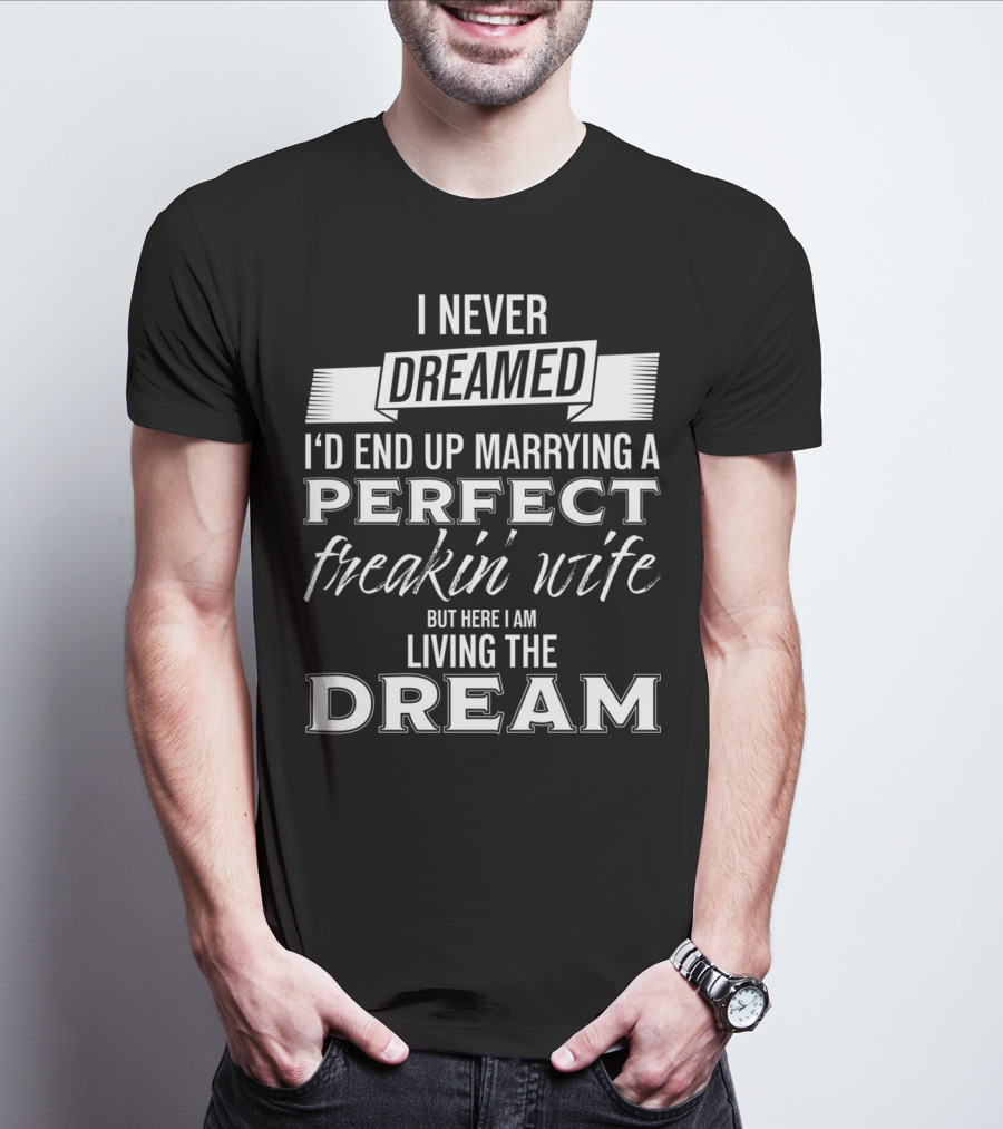 I Never Dreamed I’d End Up Marrying A Perfect Freakin’ Wife But Here I Am Living The Dream T-Shirt