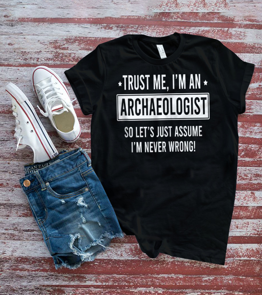 Trust Me I'm An Archaeologist So Let's Just Assume I'm Never Wrong T-Shirt