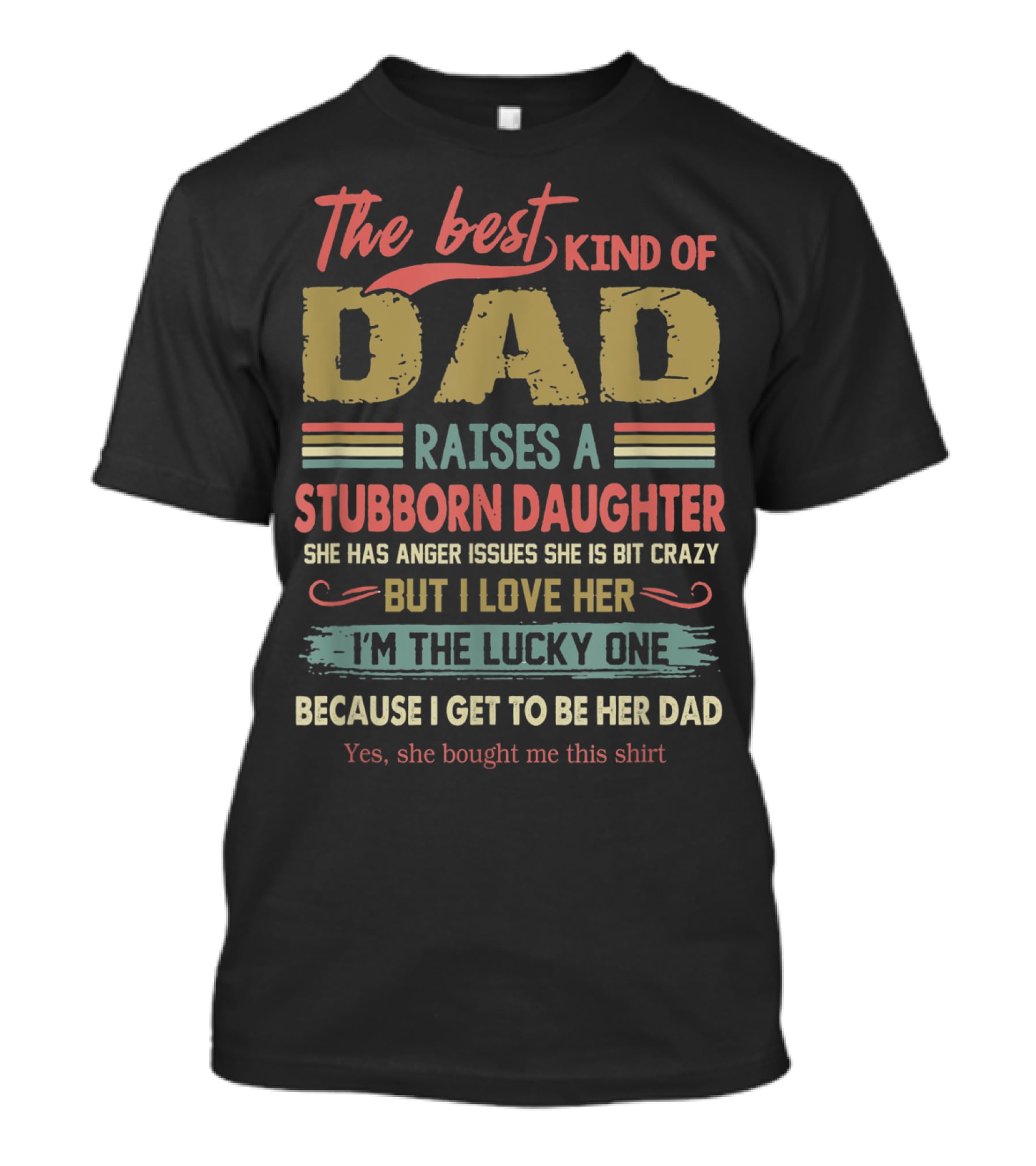 The Best Kind Of Dad Raises A Stubborn Daughter With Anger Issues She Is A Bit Crazy But I Love Her I'm The Lucky One Because I Get To Be Her Dad T-Shirt