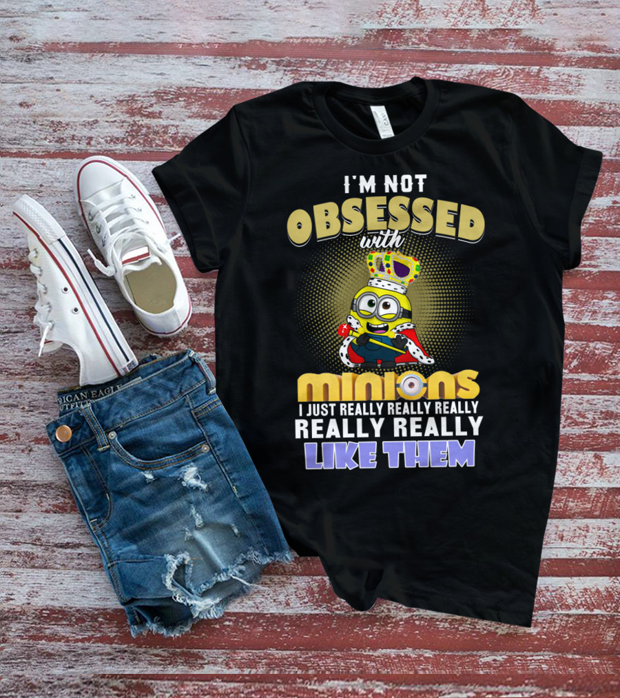 I'm Not Obsessed With Minions I Just Really Really Really Really Really Like Them Despicable Me T-Shirt