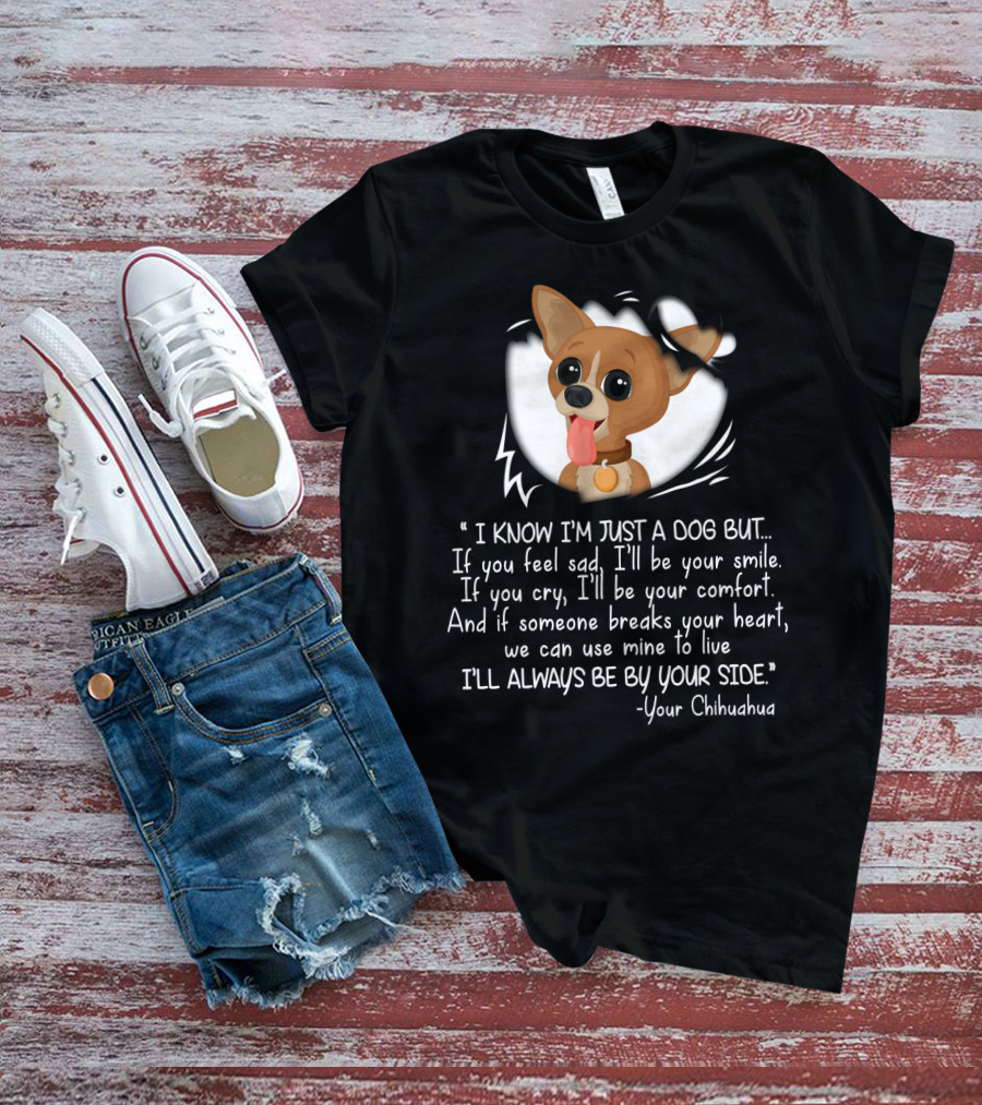 I Know I'm Just A Dog But I'll Be Your Smile Comfort I'll Always Be By Your Side Your Chihuahua T-Shirt