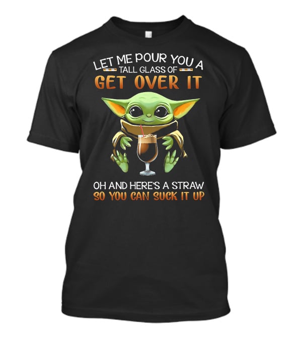 Let ME Pour You A Tall Glass Of Get Over It OH And Here's A Straw So You Can Suck It Up T-Shirt