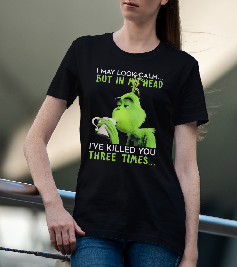 I May Look Calm But In My Head I've Killed You Three Times Grinch T-Shirt
