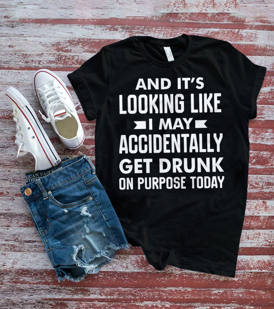 And It's Looking Like I May Accidentally Get Drunk On Purpose Today T-Shirt