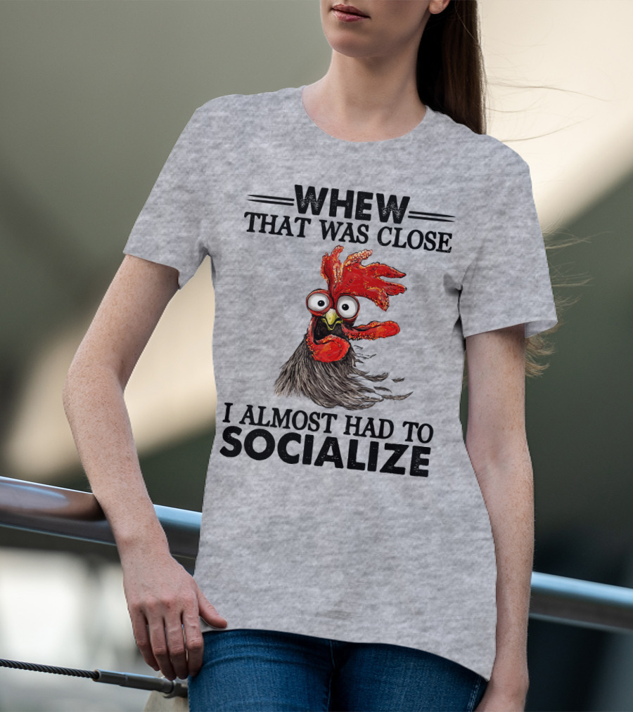 Whew That Was Close I Almost Had To Socialize Chicken Rooster T-Shirt