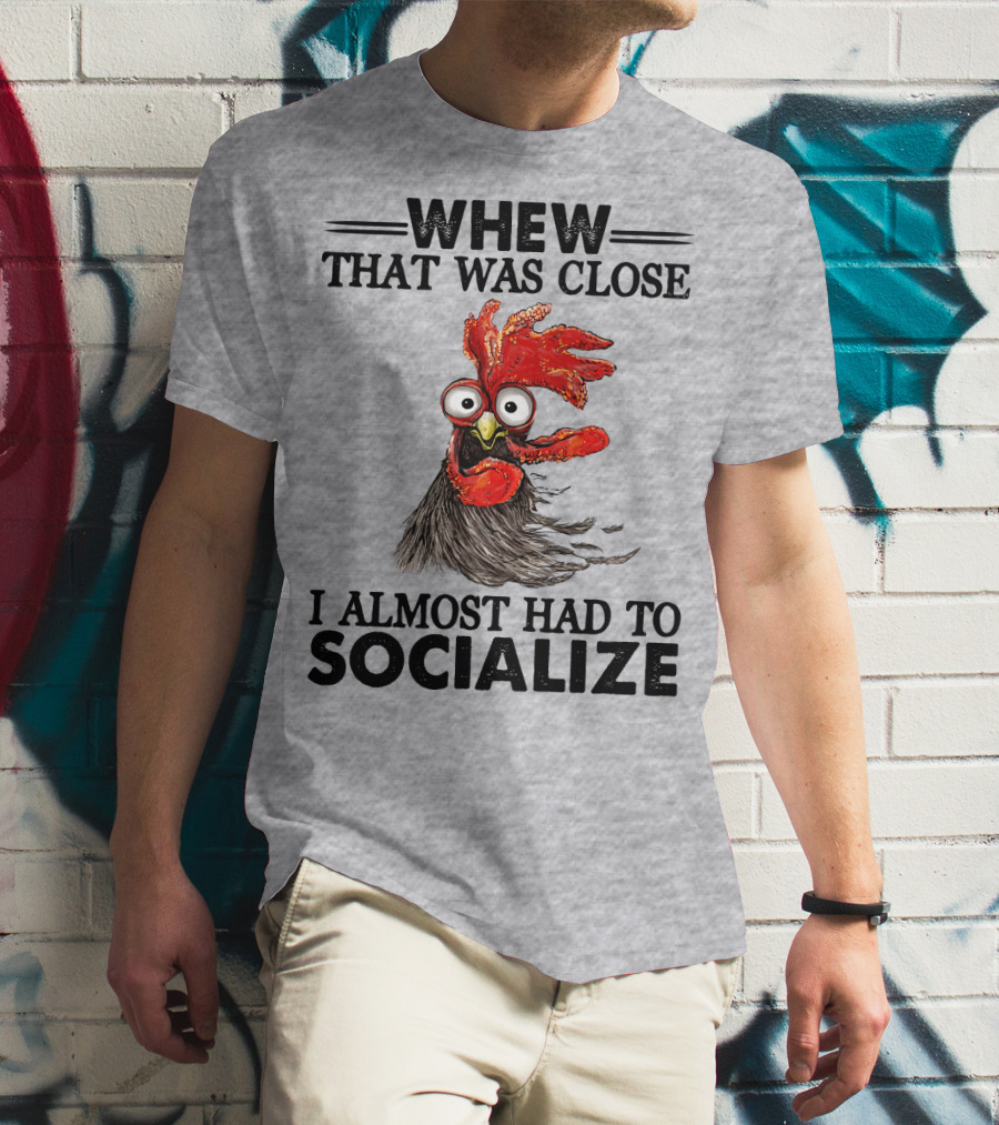 Whew That Was Close I Almost Had To Socialize Chicken Rooster T-Shirt