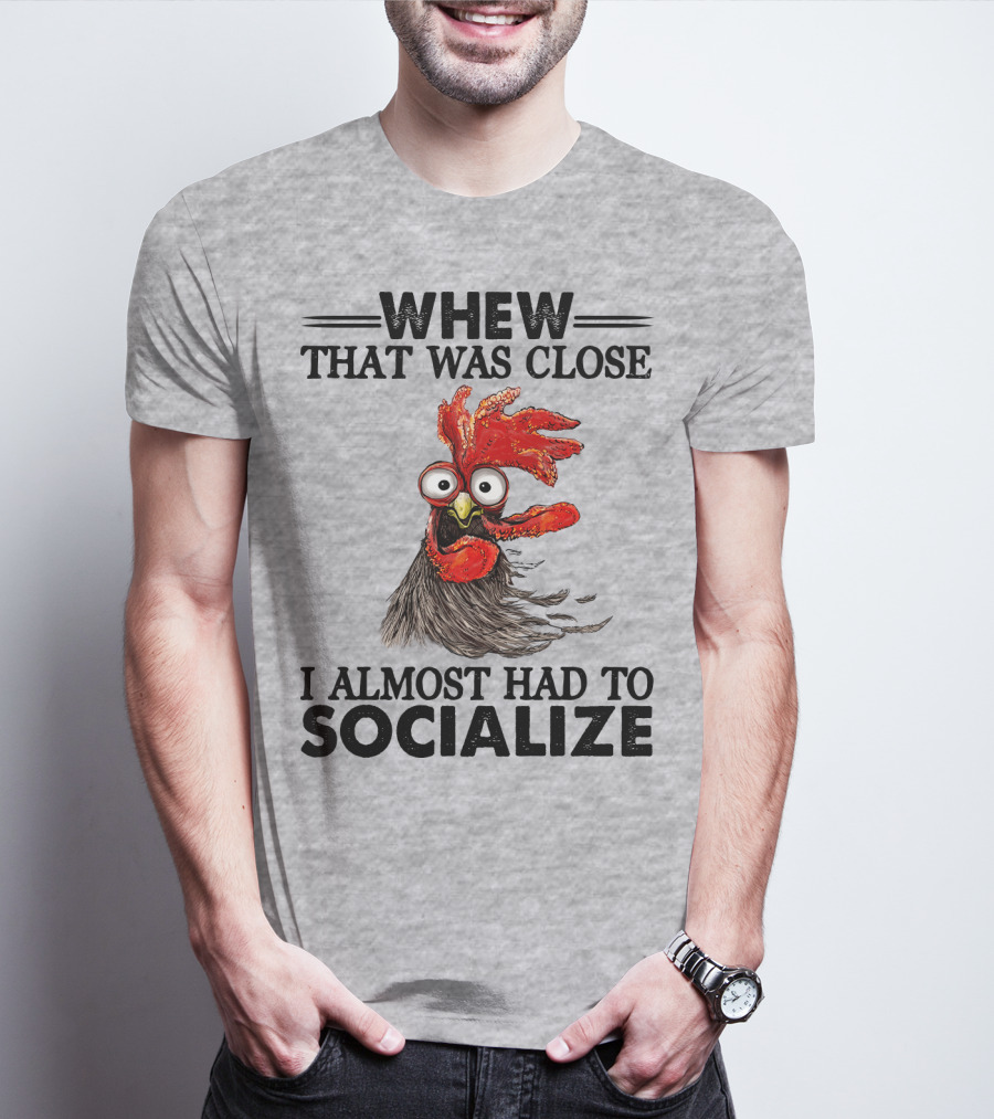 Whew That Was Close I Almost Had To Socialize Chicken Rooster T-Shirt