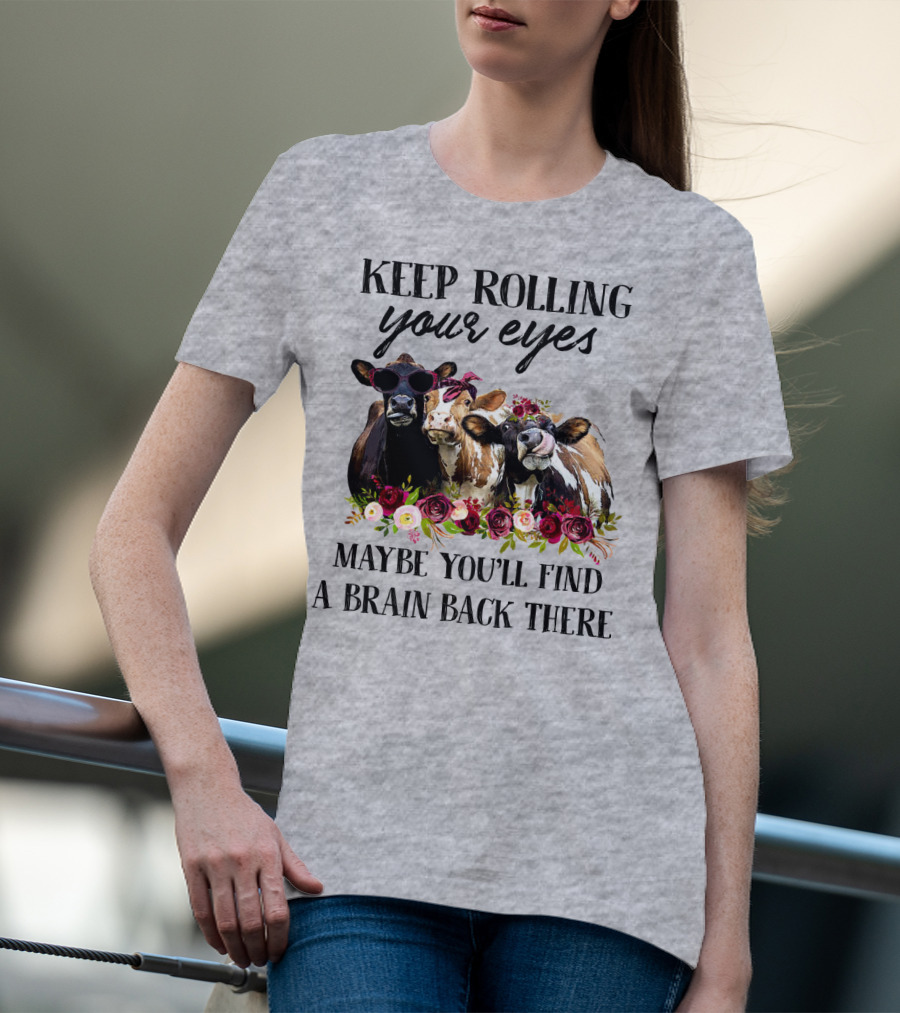 KEEP ROLLING YOUR EYES MAYBE YOU'LL FIND A BRAIN BACK THERE COWS WITH FLOWERS AND SUNGLASSES T-Shirt