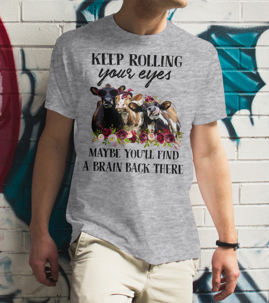 KEEP ROLLING YOUR EYES MAYBE YOU'LL FIND A BRAIN BACK THERE COWS WITH FLOWERS AND SUNGLASSES T-Shirt