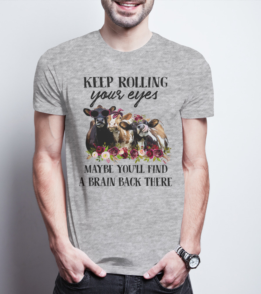 KEEP ROLLING YOUR EYES MAYBE YOU'LL FIND A BRAIN BACK THERE COWS WITH FLOWERS AND SUNGLASSES T-Shirt
