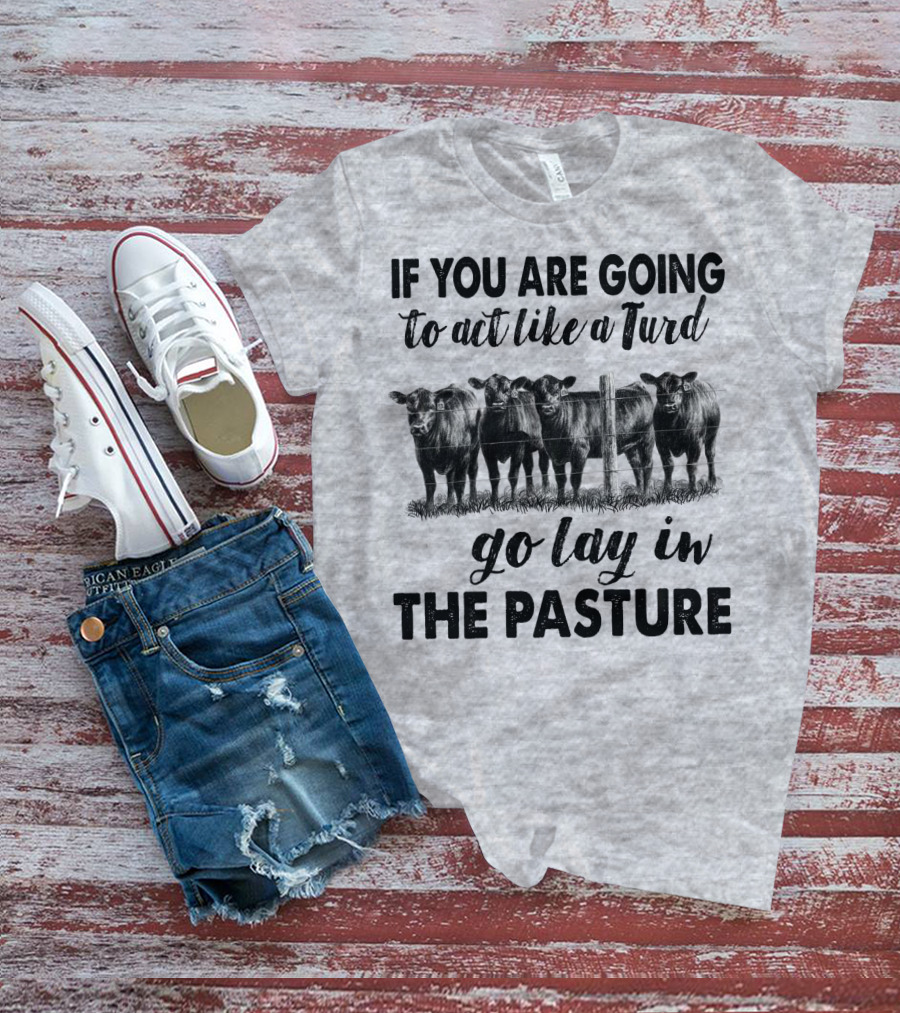 IF YOU ARE GOING To Act Like A Turd Go Lay In THE PASTURE T-Shirt