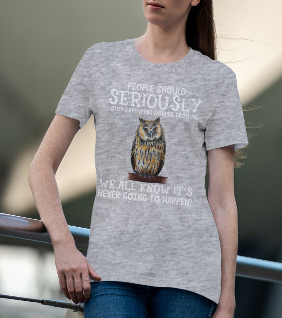 People Should Seriously Stop Expecting Normal From Me We All Know It's Never Going To Happen Owl T-Shirt