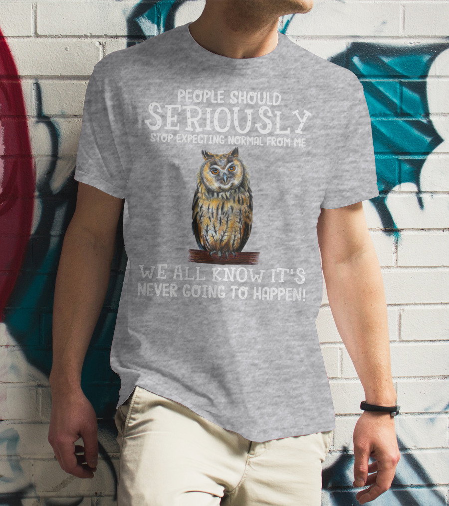 People Should Seriously Stop Expecting Normal From Me We All Know It's Never Going To Happen Owl T-Shirt