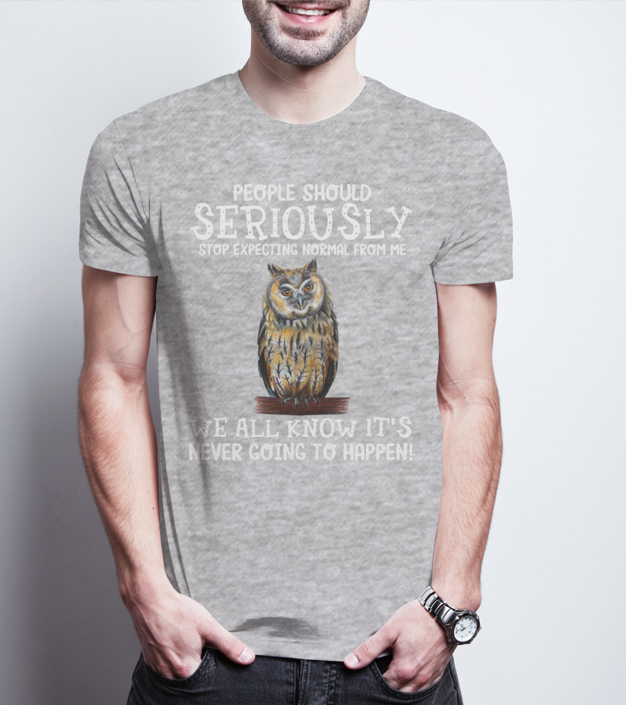 People Should Seriously Stop Expecting Normal From Me We All Know It's Never Going To Happen Owl T-Shirt